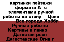  картинки-пейзажи формата А4 с элементами ручной работы на стену. › Цена ­ 599 - Все города Хобби. Ручные работы » Картины и панно   . Дагестан респ.,Дагестанские Огни г.
